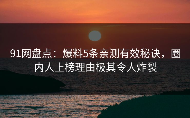 91网盘点：爆料5条亲测有效秘诀，圈内人上榜理由极其令人炸裂