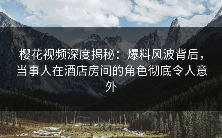 樱花视频深度揭秘:爆料风波背后,当事人在酒店房间的角色彻底令人意外 樱花视频深度揭秘:爆料风波背后,当事人在酒店房间的角色彻底令人意外