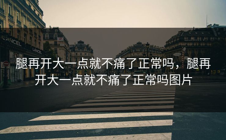 腿再开大一点就不痛了正常吗,腿再开大一点就不痛了正常吗图片 腿再开大一点就不痛了正常吗,腿再开大一点就不痛了正常吗图片
