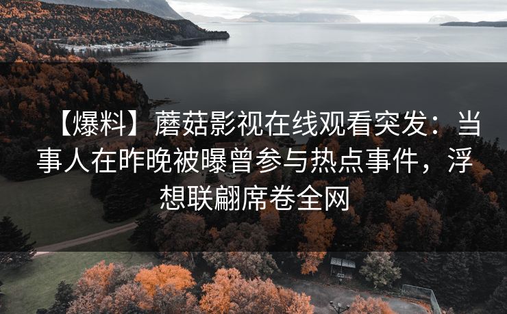 【爆料】蘑菇影视在线观看突发:当事人在昨晚被曝曾参与热点事件,浮想联翩席卷全网 【爆料】蘑菇影视在线观看突发:当事人在昨晚被曝曾参与热点事件,浮想联翩席卷全网