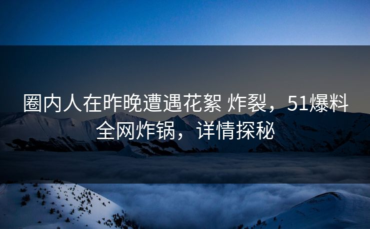 圈内人在昨晚遭遇花絮 炸裂，51爆料全网炸锅，详情探秘