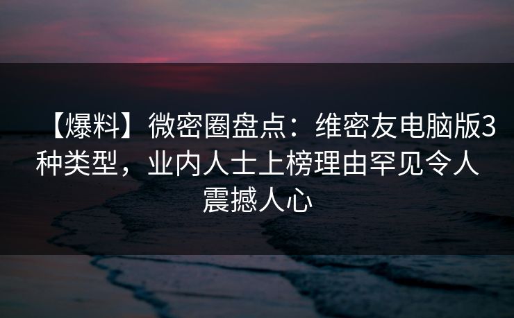 【爆料】微密圈盘点：维密友电脑版3种类型，业内人士上榜理由罕见令人震撼人心