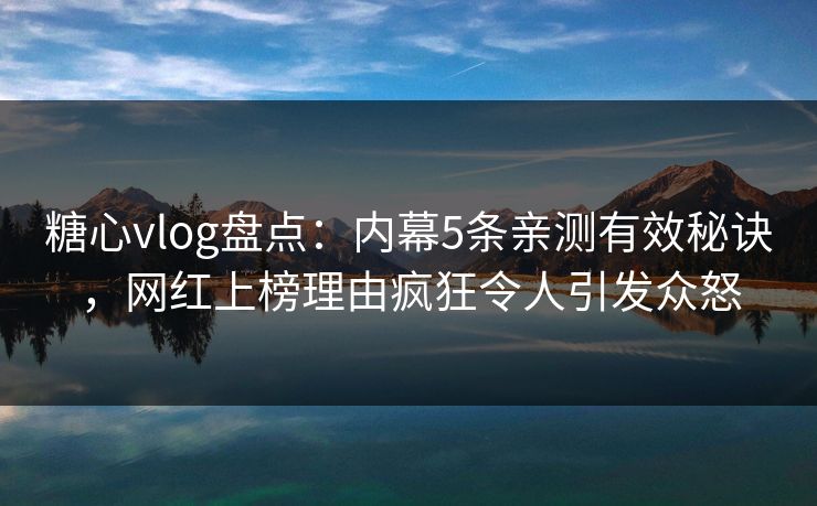糖心vlog盘点:内幕5条亲测有效秘诀,网红上榜理由疯狂令人引发众怒 糖心vlog盘点:内幕5条亲测有效秘诀,网红上榜理由疯狂令人引发众怒