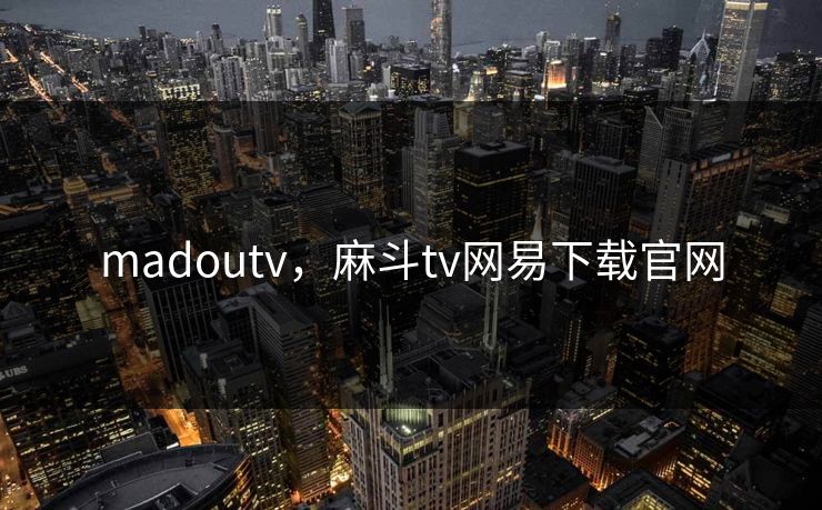madoutv,麻斗tv网易下载官网 madoutv,麻斗tv网易下载官网