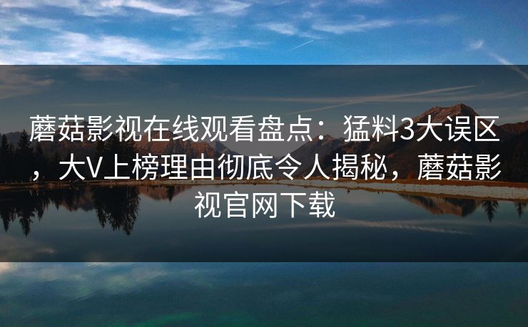 蘑菇影视在线观看盘点:猛料3大误区,大V上榜理由彻底令人揭秘,蘑菇影视官网下载 蘑菇影视在线观看盘点:猛料3大误区,大V上榜理由彻底令人揭秘,蘑菇影视官网下载