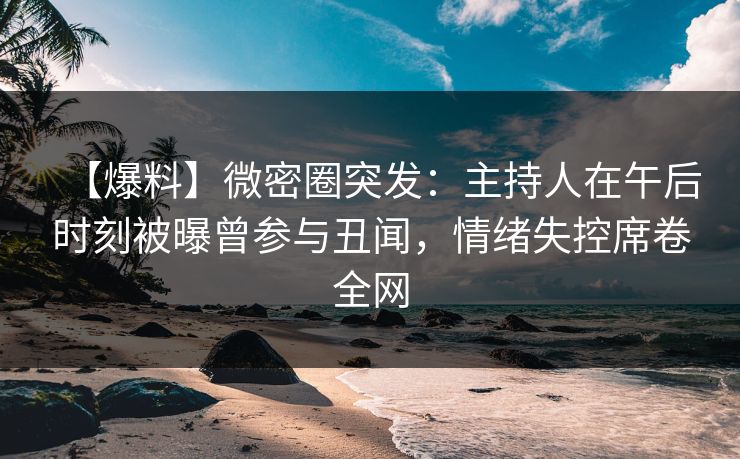 【爆料】微密圈突发：主持人在午后时刻被曝曾参与丑闻，情绪失控席卷全网