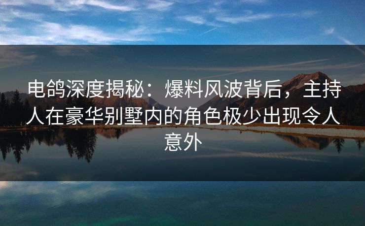 电鸽深度揭秘:爆料风波背后,主持人在豪华别墅内的角色极少出现令人意外 电鸽深度揭秘:爆料风波背后,主持人在豪华别墅内的角色极少出现令人意外