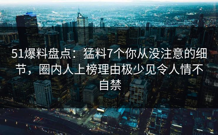 51爆料盘点:猛料7个你从没注意的细节,圈内人上榜理由极少见令人情不自禁 51爆料盘点:猛料7个你从没注意的细节,圈内人上榜理由极少见令人情不自禁
