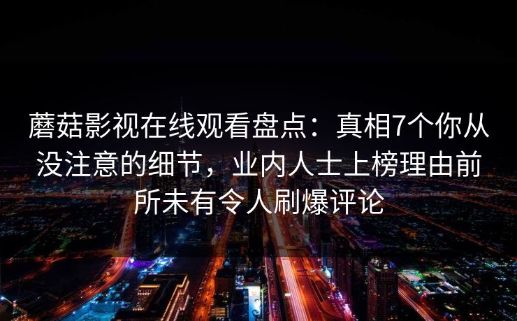 蘑菇影视在线观看盘点：真相7个你从没注意的细节，业内人士上榜理由前所未有令人刷爆评论