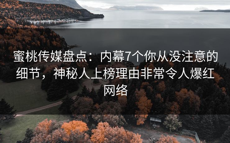 蜜桃传媒盘点:内幕7个你从没注意的细节,神秘人上榜理由非常令人爆红网络 蜜桃传媒盘点:内幕7个你从没注意的细节,神秘人上榜理由非常令人爆红网络