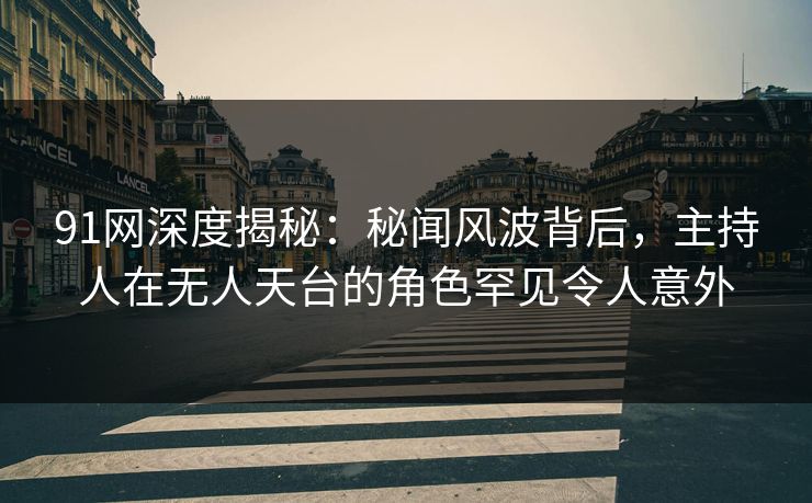 91网深度揭秘：秘闻风波背后，主持人在无人天台的角色罕见令人意外