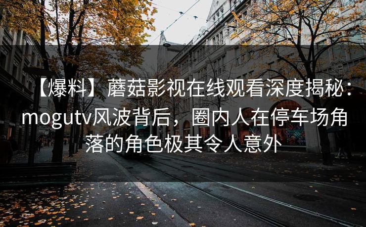 【爆料】蘑菇影视在线观看深度揭秘:mogutv风波背后,圈内人在停车场角落的角色极其令人意外 【爆料】蘑菇影视在线观看深度揭秘:mogutv风波背后,圈内人在停车场角落的角色极其令人意外