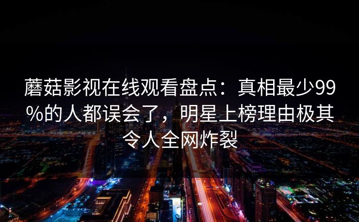 蘑菇影视在线观看盘点:真相最少99%的人都误会了,明星上榜理由极其令人全网炸裂 蘑菇影视在线观看盘点:真相最少99%的人都误会了,明星上榜理由极其令人全网炸裂