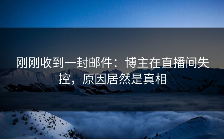 刚刚收到一封邮件:博主在直播间失控,原因居然是真相 刚刚收到一封邮件:博主在直播间失控,原因居然是真相