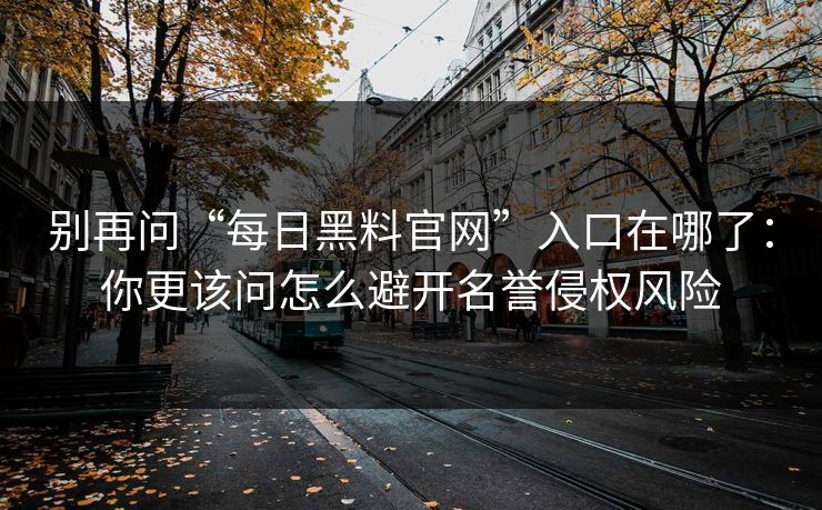 别再问“每日黑料官网”入口在哪了：你更该问怎么避开名誉侵权风险