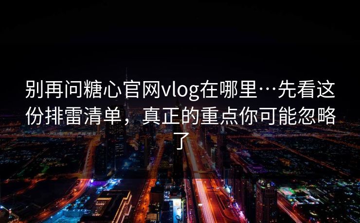 别再问糖心官网vlog在哪里…先看这份排雷清单，真正的重点你可能忽略了