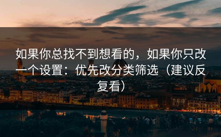 如果你总找不到想看的,如果你只改一个设置:优先改分类筛选(建议反复看) 如果你总找不到想看的,如果你只改一个设置:优先改分类筛选(建议反复看)