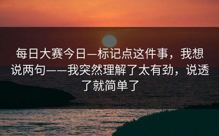 每日大赛今日—标记点这件事，我想说两句——我突然理解了太有劲，说透了就简单了