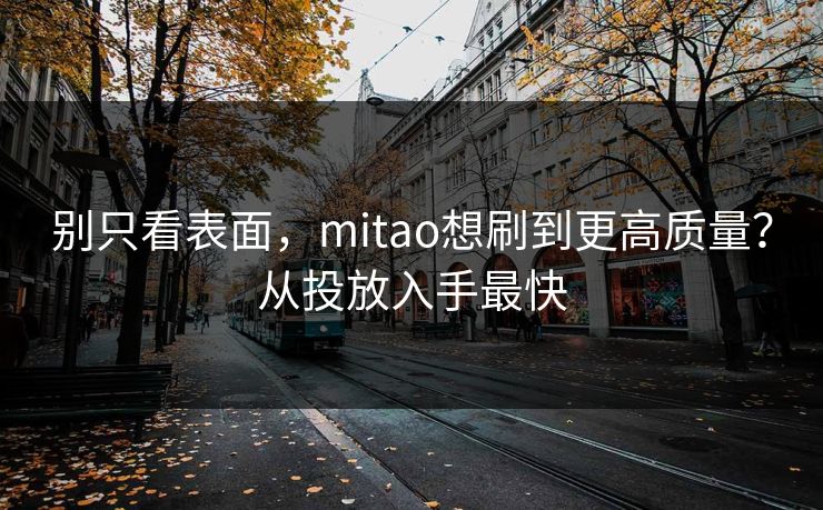 别只看表面，mitao想刷到更高质量？从投放入手最快