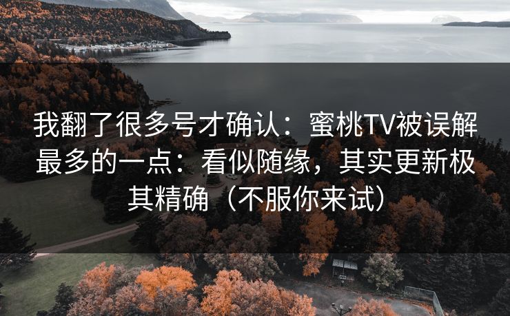 我翻了很多号才确认:蜜桃TV被误解最多的一点:看似随缘,其实更新极其精确(不服你来试) 我翻了很多号才确认:蜜桃TV被误解最多的一点:看似随缘,其实更新极其精确(不服你来试)