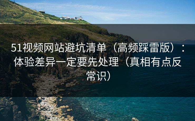 51视频网站避坑清单（高频踩雷版）：体验差异一定要先处理（真相有点反常识）