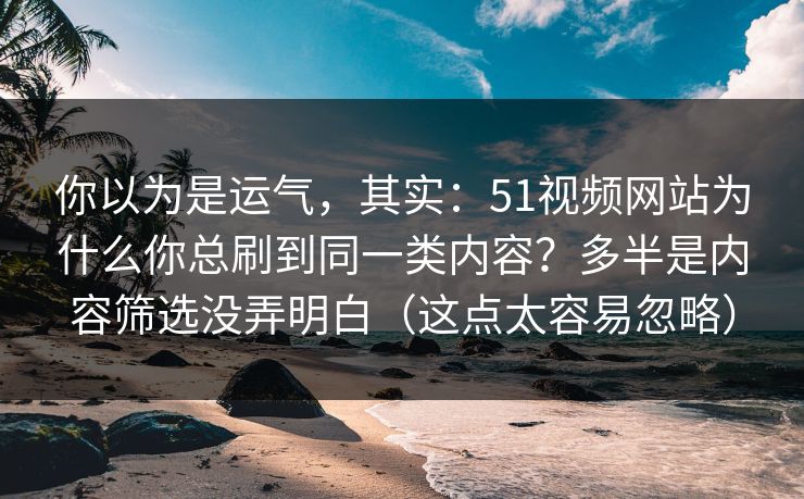你以为是运气，其实：51视频网站为什么你总刷到同一类内容？多半是内容筛选没弄明白（这点太容易忽略）