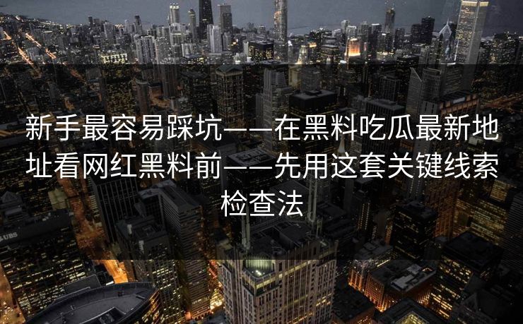 新手最容易踩坑——在黑料吃瓜最新地址看网红黑料前——先用这套关键线索检查法