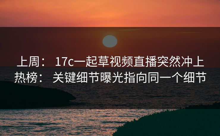 上周： 17c一起草视频直播突然冲上热榜： 关键细节曝光指向同一个细节