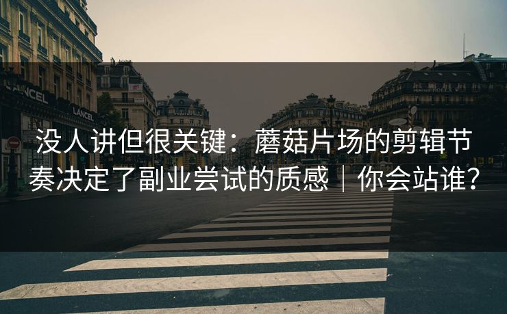 没人讲但很关键:蘑菇片场的剪辑节奏决定了副业尝试的质感|你会站谁? 没人讲但很关键:蘑菇片场的剪辑节奏决定了副业尝试的质感|你会站谁?