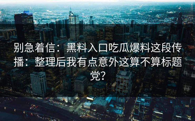 别急着信:黑料入口吃瓜爆料这段传播:整理后我有点意外这算不算标题党? 别急着信:黑料入口吃瓜爆料这段传播:整理后我有点意外这算不算标题党?