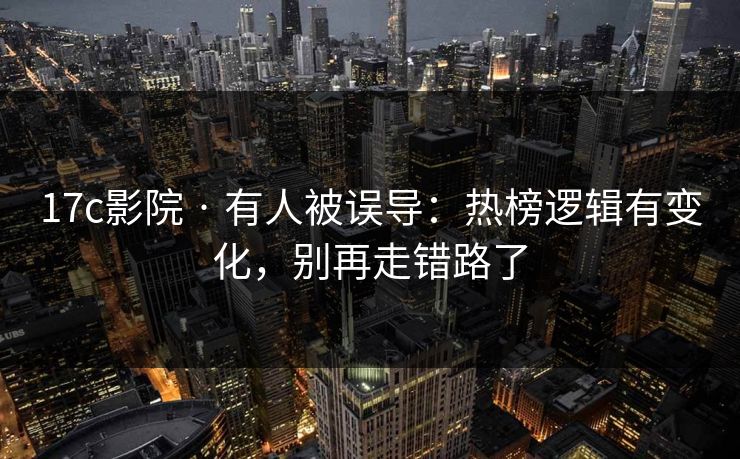 17c影院 · 有人被误导:热榜逻辑有变化,别再走错路了 17c影院 · 有人被误导:热榜逻辑有变化,别再走错路了