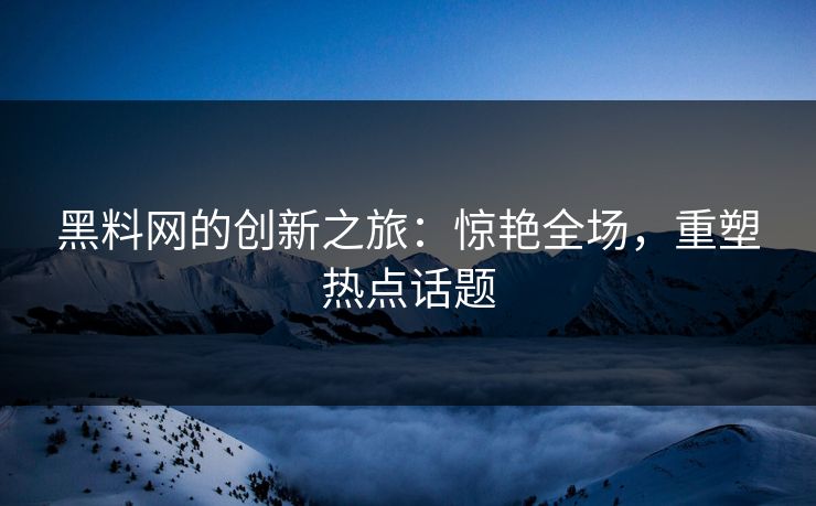 黑料网的创新之旅:惊艳全场,重塑热点话题 黑料网的创新之旅:惊艳全场,重塑热点话题