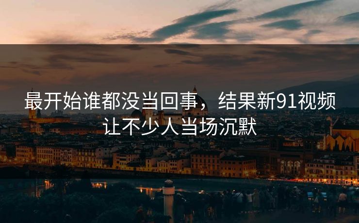 最开始谁都没当回事,结果新91视频让不少人当场沉默 最开始谁都没当回事,结果新91视频让不少人当场沉默