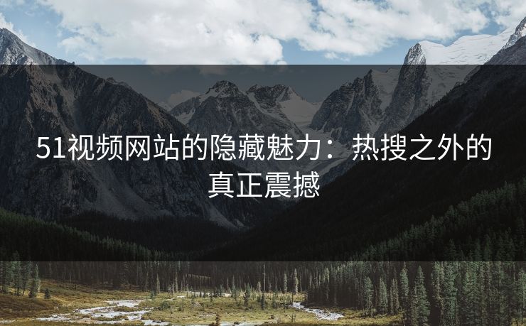 51视频网站的隐藏魅力：热搜之外的真正震撼