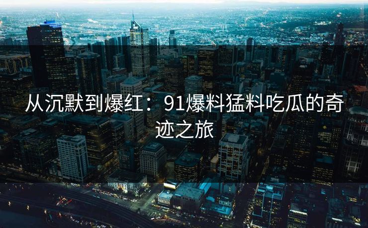 从沉默到爆红：91爆料猛料吃瓜的奇迹之旅
