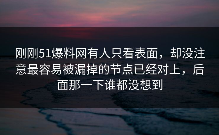 刚刚51爆料网有人只看表面，却没注意最容易被漏掉的节点已经对上，后面那一下谁都没想到